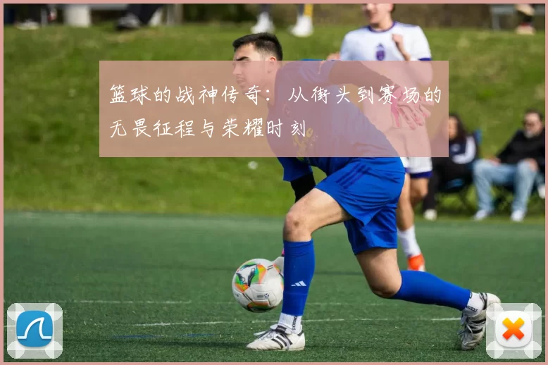 篮球的战神传奇：从街头到赛场的无畏征程与荣耀时刻