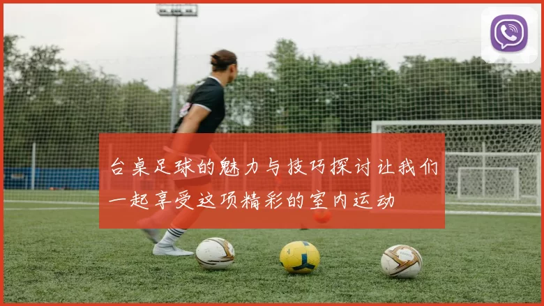 台桌足球的魅力与技巧探讨让我们一起享受这项精彩的室内运动
