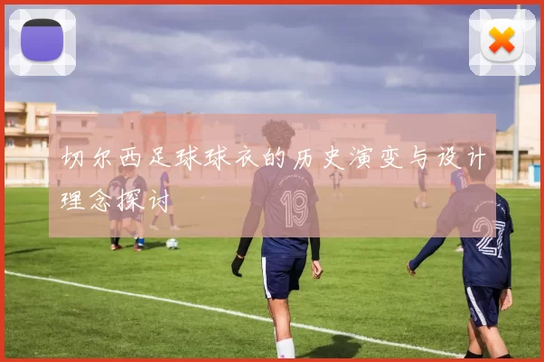 切尔西足球球衣的历史演变与设计理念探讨