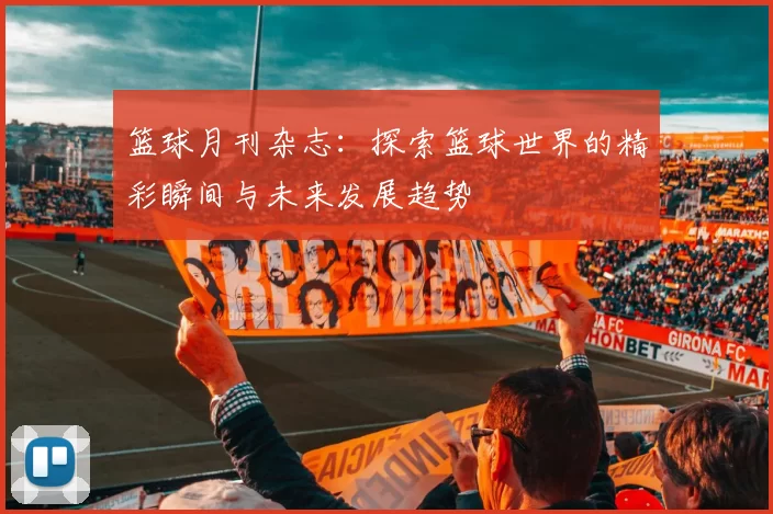 篮球月刊杂志：探索篮球世界的精彩瞬间与未来发展趋势