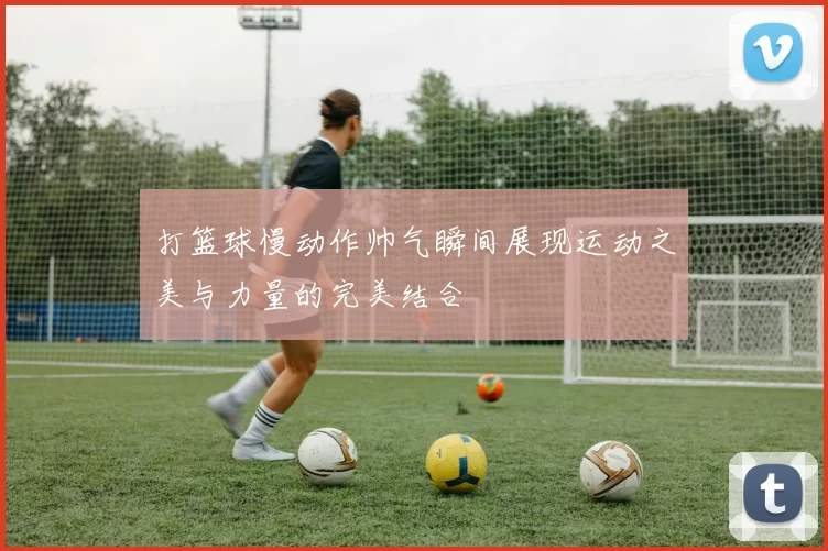 打篮球慢动作帅气瞬间展现运动之美与力量的完美结合