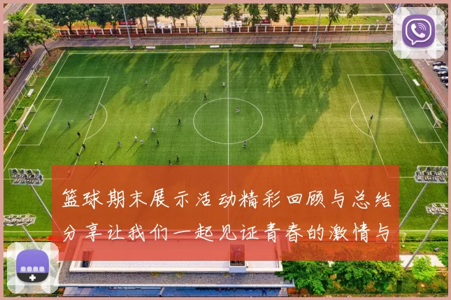 篮球期末展示活动精彩回顾与总结分享让我们一起见证青春的激情与团队的力量