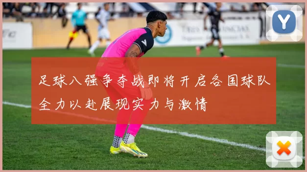 足球八强争夺战即将开启各国球队全力以赴展现实力与激情