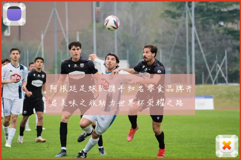 阿根廷足球队携手知名零食品牌开启美味之旅助力世界杯荣耀之路