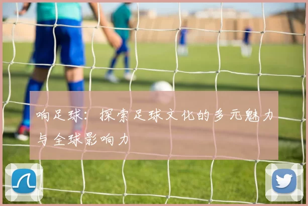 响足球：探索足球文化的多元魅力与全球影响力
