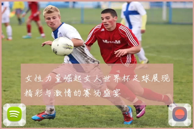 女性力量崛起女人世界杯足球展现精彩与激情的赛场盛宴