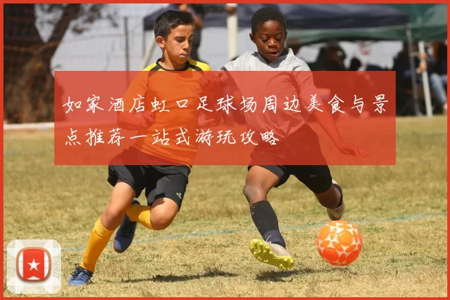 如家酒店虹口足球场周边美食与景点推荐一站式游玩攻略
