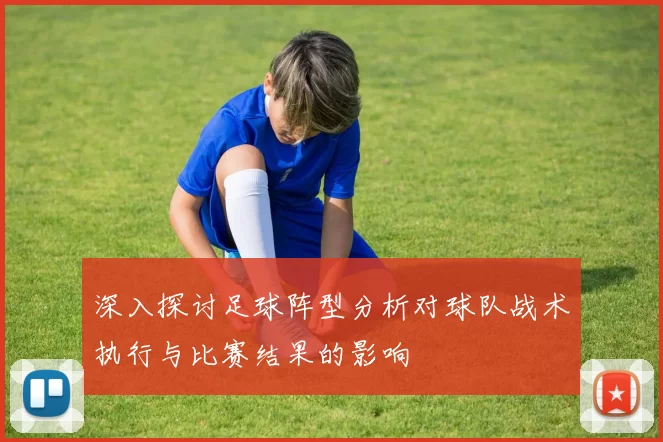 深入探讨足球阵型分析对球队战术执行与比赛结果的影响